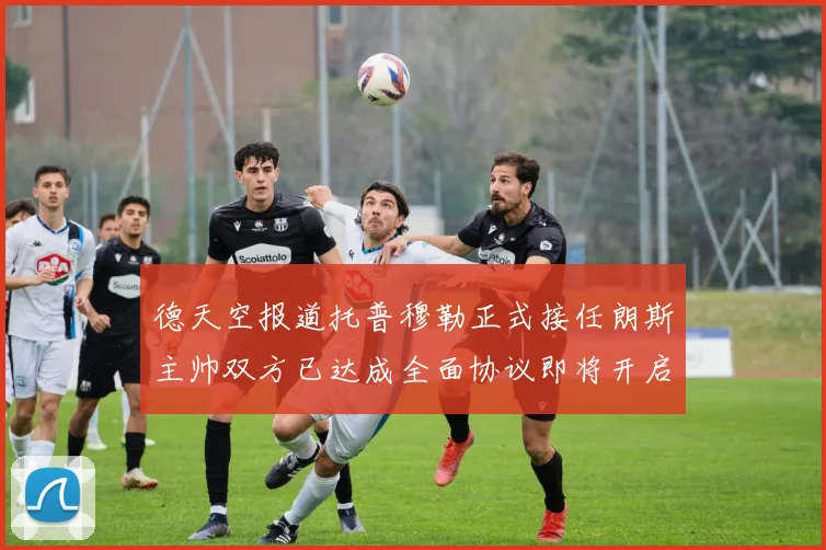 德天空报道托普穆勒正式接任朗斯主帅双方已达成全面协议即将开启新篇章