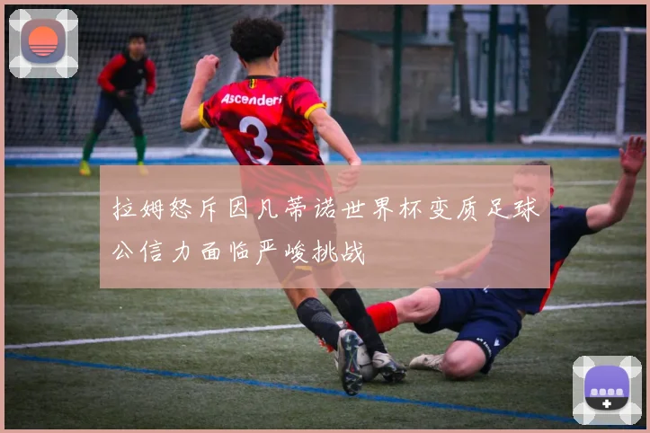 拉姆怒斥因凡蒂诺世界杯变质足球公信力面临严峻挑战