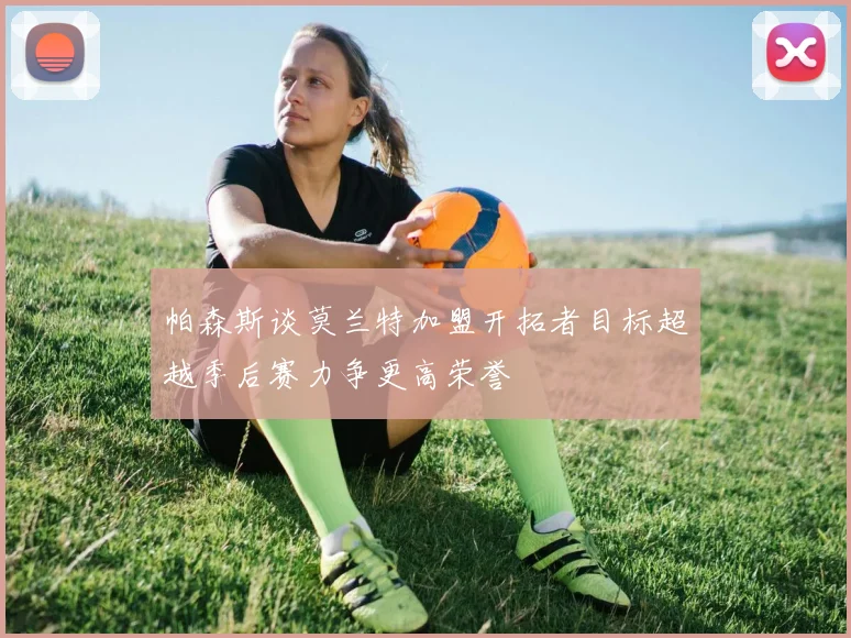 帕森斯谈莫兰特加盟开拓者目标超越季后赛力争更高荣誉