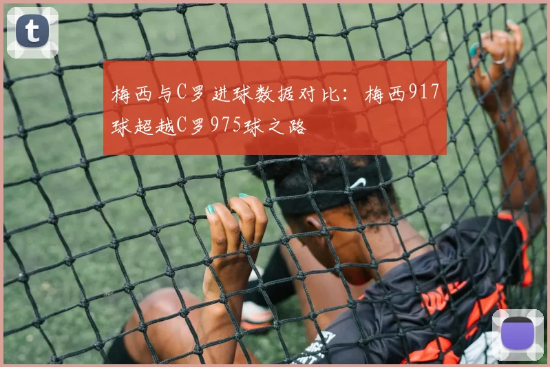 梅西与C罗进球数据对比：梅西917球超越C罗975球之路