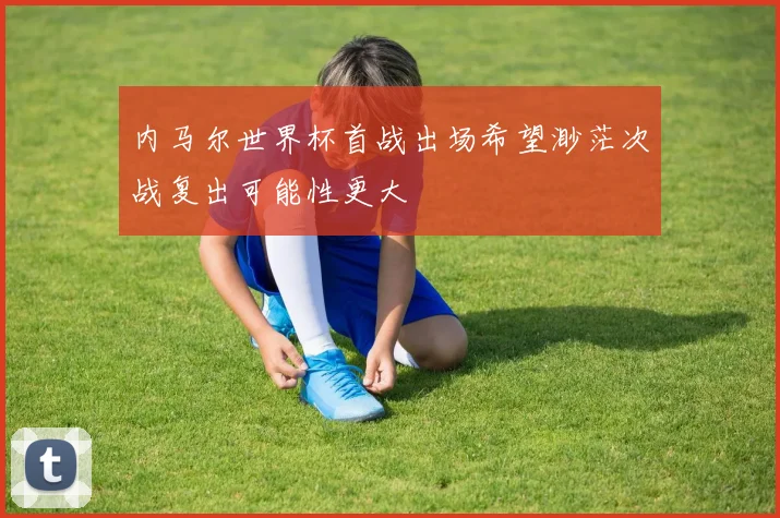 内马尔世界杯首战出场希望渺茫次战复出可能性更大
