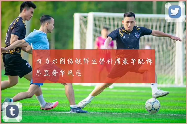 内马尔因伤缺阵坐替补席豪华配饰尽显奢华风范