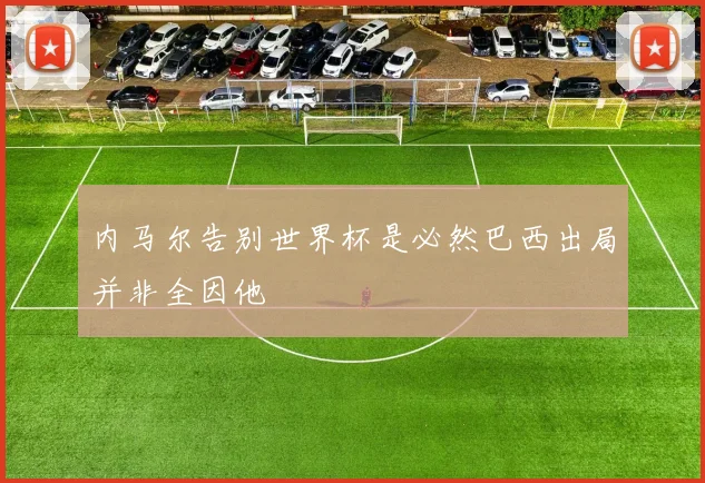 内马尔告别世界杯是必然巴西出局并非全因他