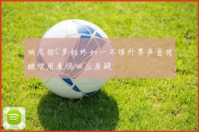纳尼称C罗始终如一不惧外界声音将继续用表现回应质疑