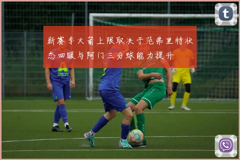 新赛季火箭上限取决于范弗里特状态回暖与阿门三分球能力提升