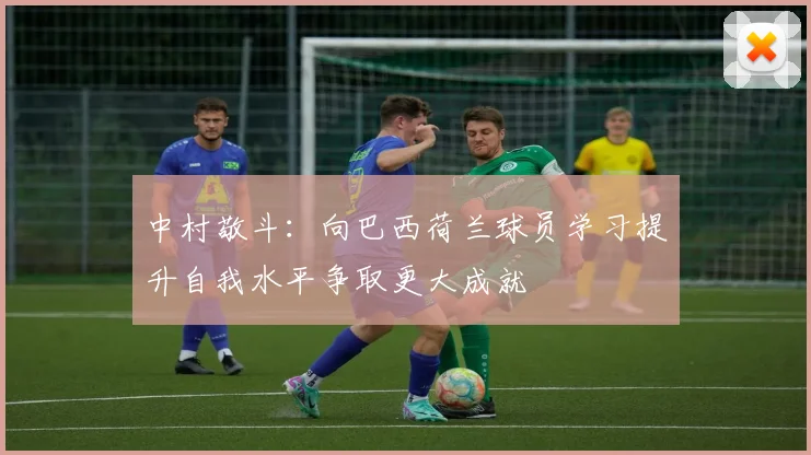中村敬斗：向巴西荷兰球员学习提升自我水平争取更大成就