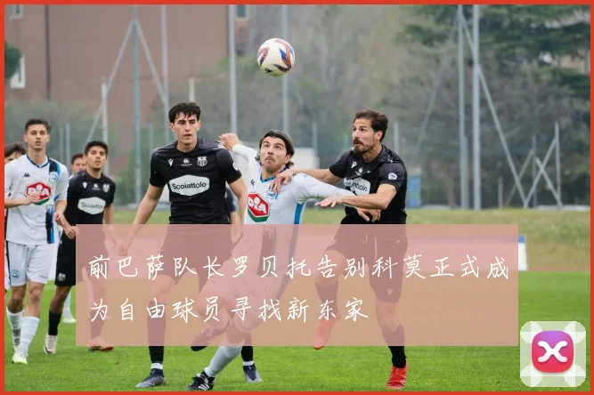 前巴萨队长罗贝托告别科莫正式成为自由球员寻找新东家