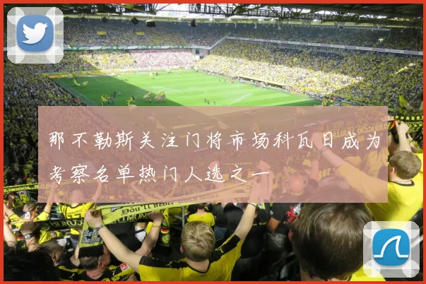 那不勒斯关注门将市场科瓦日成为考察名单热门人选之一