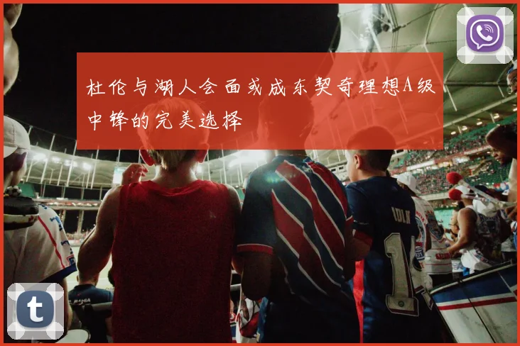 杜伦与湖人会面或成东契奇理想A级中锋的完美选择